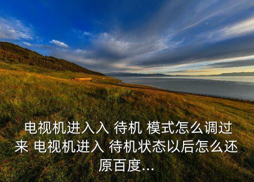  電視機(jī)進(jìn)入入 待機(jī) 模式怎么調(diào)過來 電視機(jī)進(jìn)入 待機(jī)狀態(tài)以后怎么還原百度...