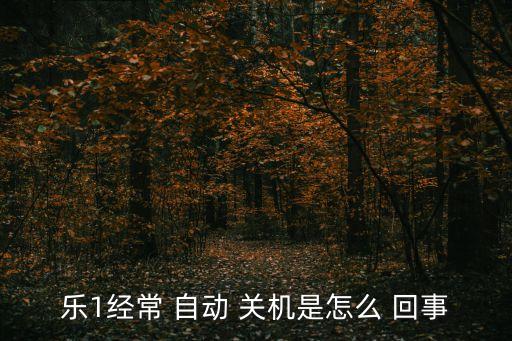 樂(lè)視1s晚上經(jīng)常自動(dòng)關(guān)機(jī)怎么回事,手機(jī)自動(dòng)關(guān)機(jī)怎么辦?