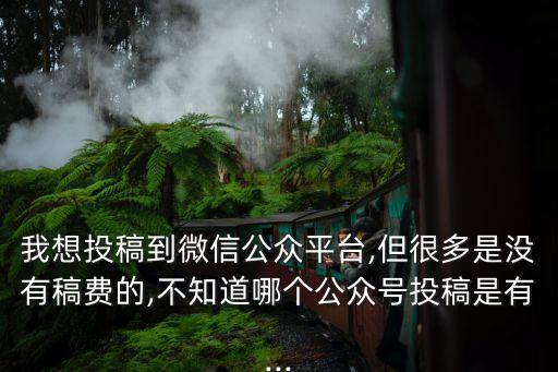 我想投稿到微信公眾平臺(tái),但很多是沒(méi)有稿費(fèi)的,不知道哪個(gè)公眾號(hào)投稿是有...