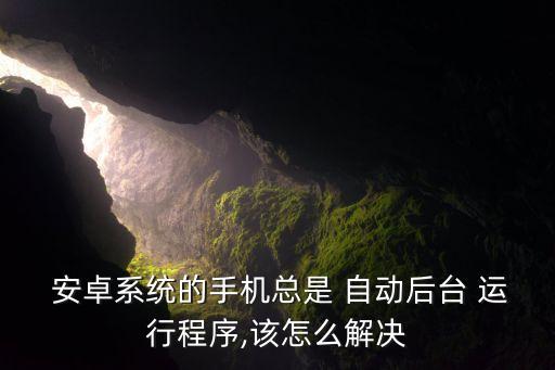 如何防止安卓自動運行,安卓系統(tǒng)手機自動后臺運行程序或有故障