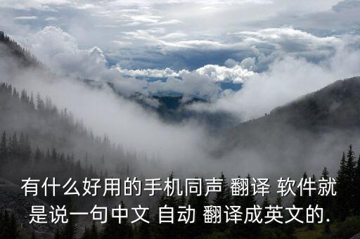 有什么好用的手機同聲 翻譯 軟件就是說一句中文 自動 翻譯成英文的.