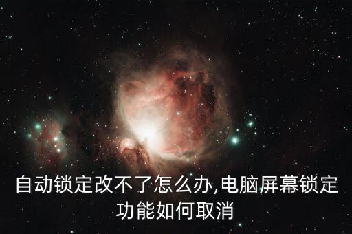 自動(dòng)鎖定改不了怎么辦,電腦屏幕鎖定功能如何取消