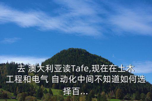 去 澳大利亞讀Tafe,現(xiàn)在在土木工程和電氣 自動(dòng)化中間不知道如何選擇百...