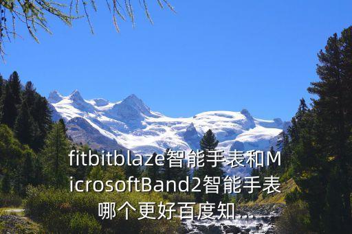 fitbitblaze智能手表和MicrosoftBand2智能手表哪個更好百度知...