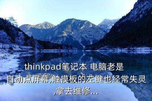 thinkpad筆記本 電腦老是 自動點屏幕,觸摸板的左鍵也經(jīng)常失靈,拿去維修...