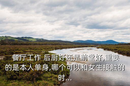  餐廳工作 后廚好還是前堂好,重要的是本人單身,哪個可以和女生接觸的時...