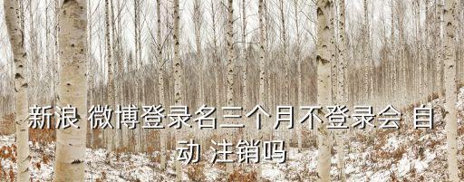 新浪 微博登錄名三個月不登錄會 自動 注銷嗎