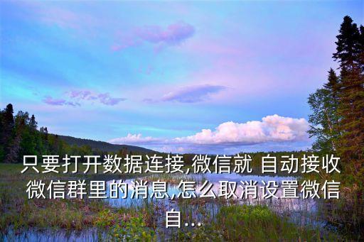 只要打開數(shù)據(jù)連接,微信就 自動接收 微信群里的消息,怎么取消設置微信自...