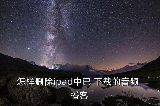 怎樣刪除ipad中已 下載的音頻 播客