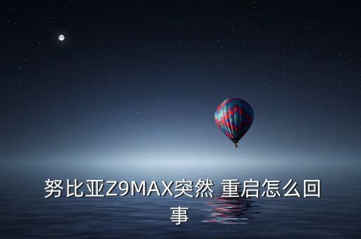  努比亞Z9MAX突然 重啟怎么回事