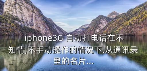  iphone3G 自動打電話在不知情,不手動操作的情況下,從通訊錄里的名片...