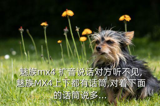  魅族mx4 擴音說話對方聽不見, 魅族MX4上下都有話筒,對著下面的話筒說多...