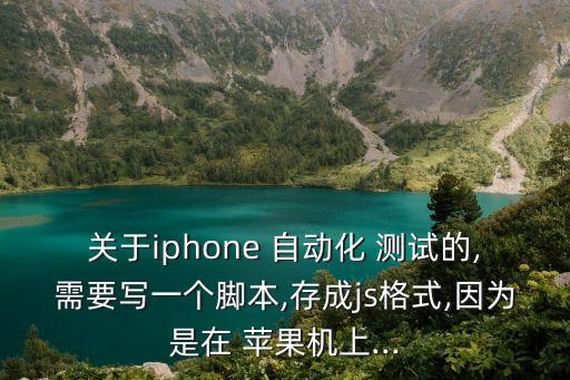 關(guān)于iphone 自動(dòng)化 測(cè)試的,需要寫一個(gè)腳本,存成js格式,因?yàn)槭窃?蘋果機(jī)上...