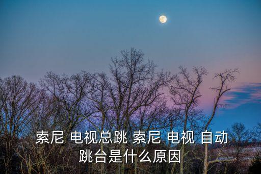  索尼 電視總跳 索尼 電視 自動(dòng)跳臺(tái)是什么原因