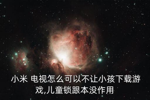  小米 電視怎么可以不讓小孩下載游戲,兒童鎖跟本沒作用