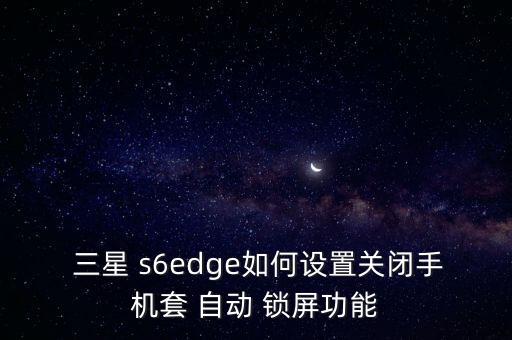  三星 s6edge如何設(shè)置關(guān)閉手機套 自動 鎖屏功能