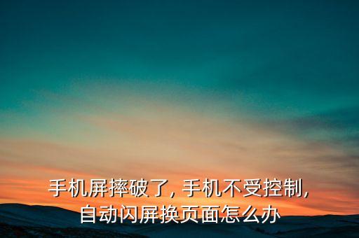  手機(jī)屏摔破了, 手機(jī)不受控制, 自動(dòng)閃屏換頁(yè)面怎么辦