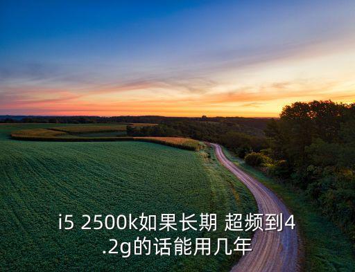 i5 2500k如果長(zhǎng)期 超頻到4.2g的話(huà)能用幾年