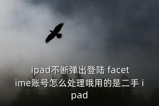  ipad不斷彈出登陸 facetime賬號怎么處理哦用的是二手 ipad