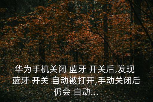 華為手機(jī)關(guān)閉 藍(lán)牙 開關(guān)后,發(fā)現(xiàn) 藍(lán)牙 開關(guān) 自動被打開,手動關(guān)閉后仍會 自動...