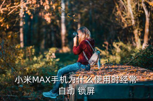為什么小米自動鎖屏,小米max如何自動鎖屏?