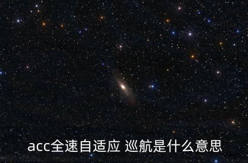 acc全速自適應(yīng) 巡航是什么意思