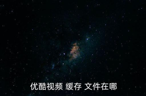  優(yōu)酷視頻 緩存 文件在哪