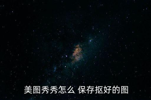  美圖秀秀怎么 保存摳好的圖
