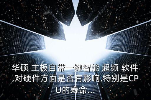 華碩 主板自帶一鍵智能 超頻 軟件,對(duì)硬件方面是否有影響,特別是CPU的壽命...