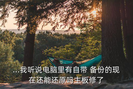 ...我聽說電腦里有自帶 備份的現(xiàn)在還能還原嗎主板修了