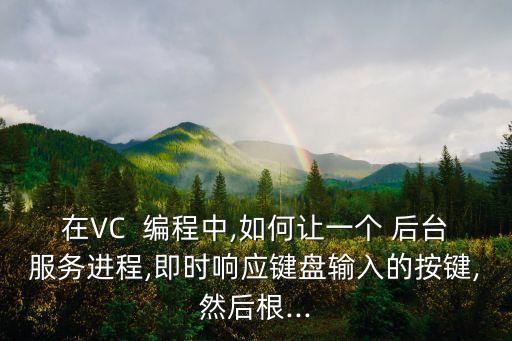 在VC  編程中,如何讓一個(gè) 后臺(tái)服務(wù)進(jìn)程,即時(shí)響應(yīng)鍵盤輸入的按鍵,然后根...