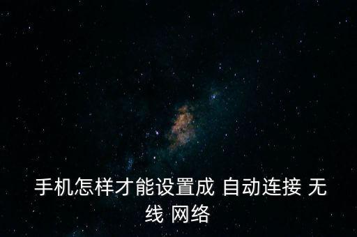  手機(jī)怎樣才能設(shè)置成 自動(dòng)連接 無線 網(wǎng)絡(luò)