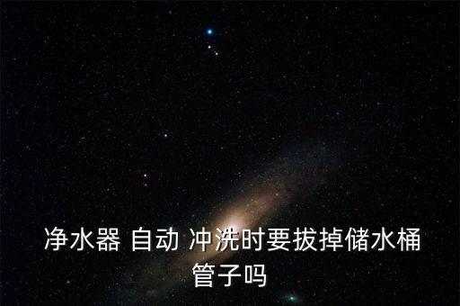  凈水器 自動 沖洗時要拔掉儲水桶管子嗎