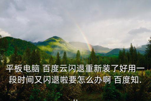 平板電腦 百度云閃退重新裝了好用一段時(shí)間又閃退啦要怎么辦啊 百度知...