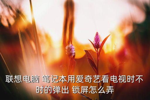 筆記本看視頻自動(dòng)鎖屏,屏幕保護(hù)程序怎么用?