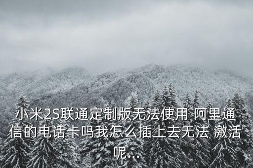 小米2S聯(lián)通定制版無(wú)法使用 阿里通信的電話卡嗎我怎么插上去無(wú)法 激活呢...