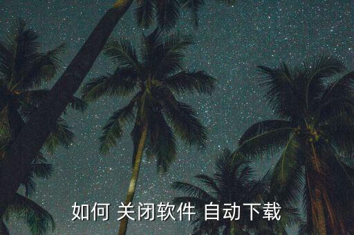 如何 關(guān)閉軟件 自動下載