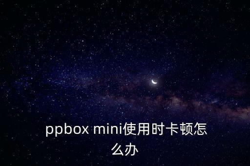  ppbox mini使用時(shí)卡頓怎么辦