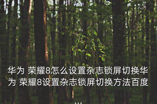 華為 榮耀8怎么設(shè)置雜志鎖屏切換華為 榮耀8設(shè)置雜志鎖屏切換方法百度...