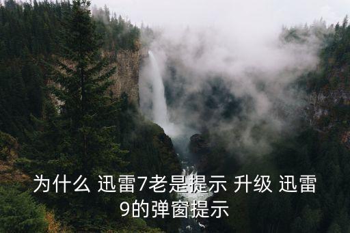 為什么 迅雷7老是提示 升級 迅雷9的彈窗提示