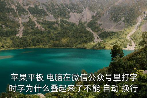  蘋果平板 電腦在微信公眾號(hào)里打字時(shí)字為什么疊起來了不能 自動(dòng) 換行