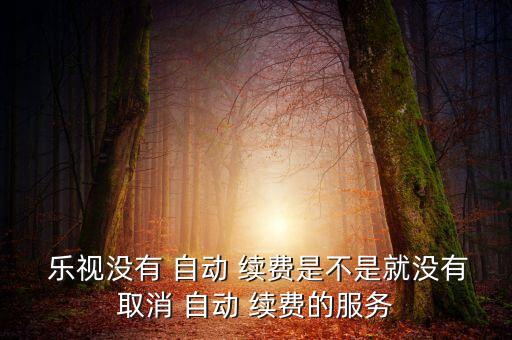  樂(lè)視沒(méi)有 自動(dòng) 續(xù)費(fèi)是不是就沒(méi)有取消 自動(dòng) 續(xù)費(fèi)的服務(wù)