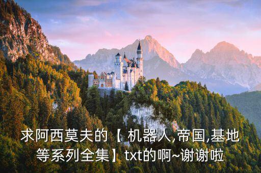 求阿西莫夫的【 機器人,帝國,基地等系列全集】txt的啊~謝謝啦