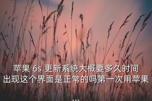 蘋果 6s 更新系統(tǒng)大概要多久時間出現(xiàn)這個界面是正常的嗎第一次用蘋果...