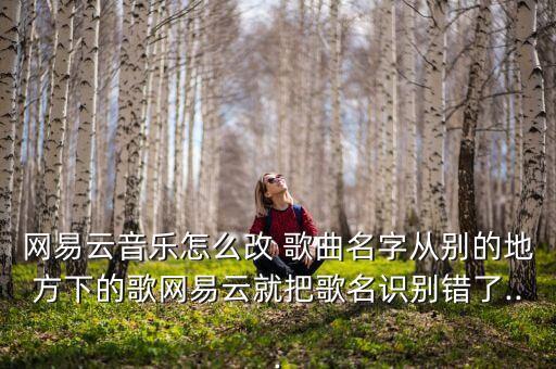網(wǎng)易云音樂怎么改 歌曲名字從別的地方下的歌網(wǎng)易云就把歌名識別錯了...