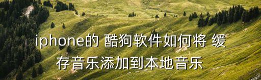 iphone的 酷狗軟件如何將 緩存音樂添加到本地音樂