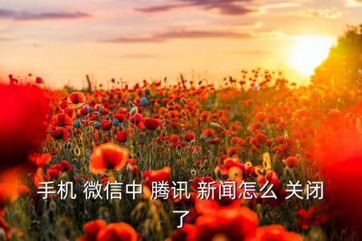 手機(jī) 微信中 騰訊 新聞怎么 關(guān)閉了