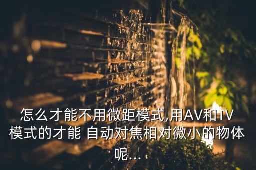 怎么才能不用微距模式,用AV和TV模式的才能 自動對焦相對微小的物體呢...