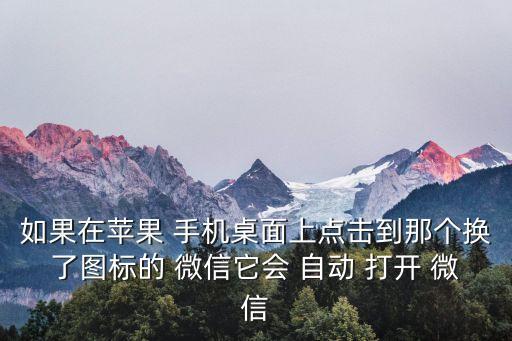 如果在蘋果 手機桌面上點擊到那個換了圖標的 微信它會 自動 打開 微信