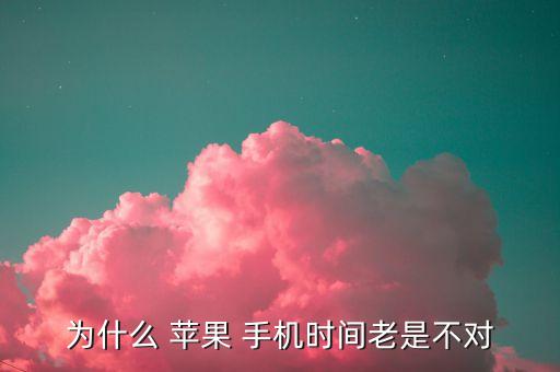 為什么 蘋果 手機時間老是不對